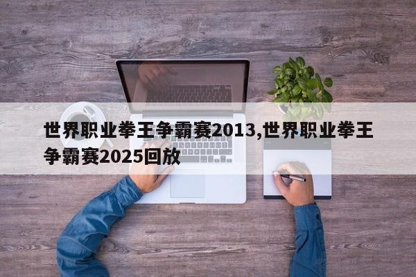 世界职业拳王争霸赛2013,世界职业拳王争霸赛2025回放