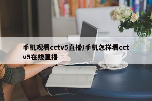 手机观看cctv5直播/手机怎样看cctv5在线直播