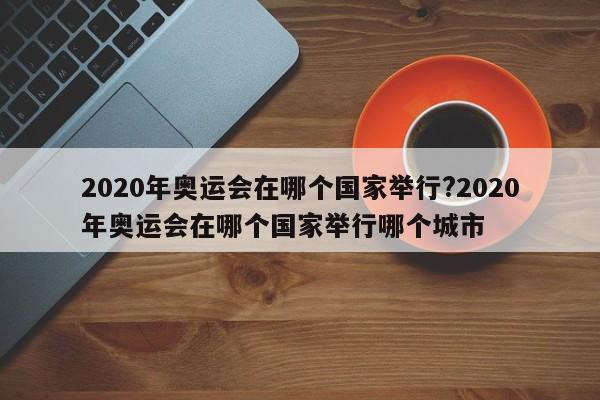 2020年奥运会在哪个国家举行?2020年奥运会在哪个国家举行哪个城市