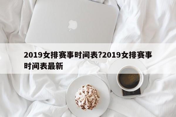 2019女排赛事时间表?2019女排赛事时间表最新