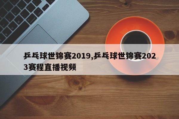 乒乓球世锦赛2019,乒乓球世锦赛2023赛程直播视频