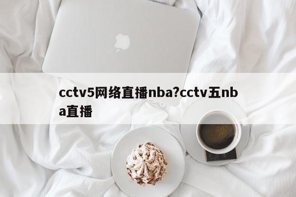 cctv5网络直播nba?cctv五nba直播