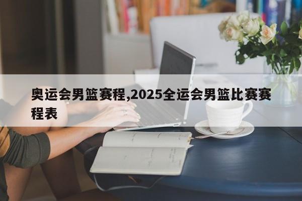 奥运会男篮赛程,2025全运会男篮比赛赛程表