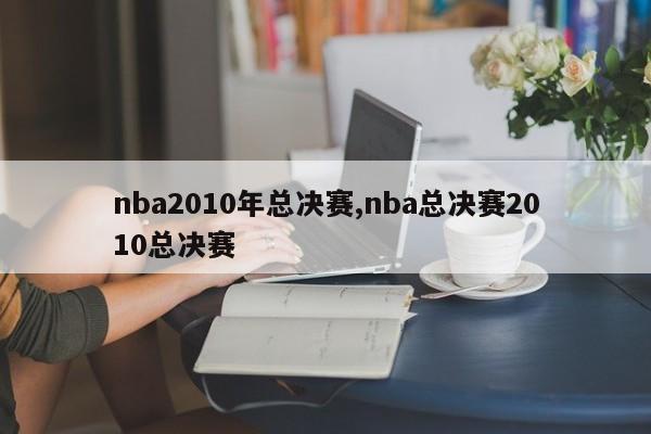 nba2010年总决赛,nba总决赛2010总决赛