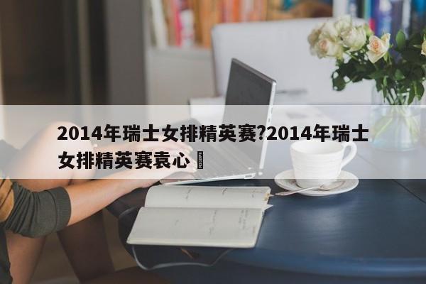 2014年瑞士女排精英赛?2014年瑞士女排精英赛袁心玥