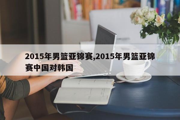 2015年男篮亚锦赛,2015年男篮亚锦赛中国对韩国