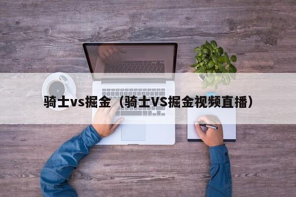 骑士vs掘金（骑士VS掘金视频直播）