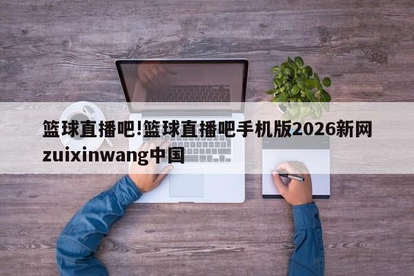 篮球直播吧!篮球直播吧手机版2026新网zuixinwang中国