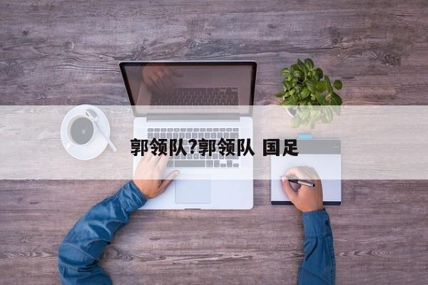 郭领队?郭领队 国足