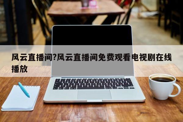 风云直播间?风云直播间免费观看电视剧在线播放