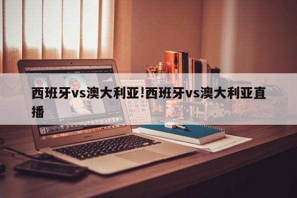 西班牙vs澳大利亚!西班牙vs澳大利亚直播