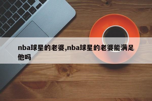 nba球星的老婆,nba球星的老婆能满足他吗