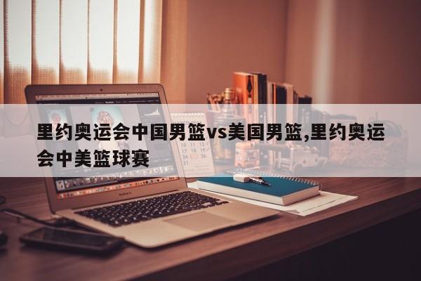 里约奥运会中国男篮vs美国男篮,里约奥运会中美篮球赛