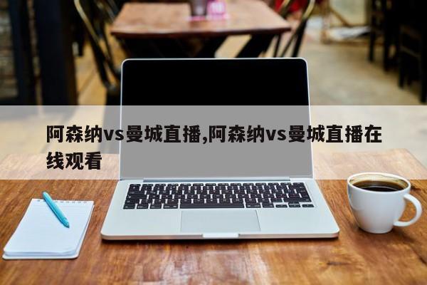 阿森纳vs曼城直播,阿森纳vs曼城直播在线观看