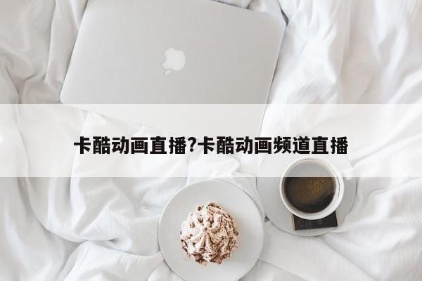 卡酷动画直播?卡酷动画频道直播