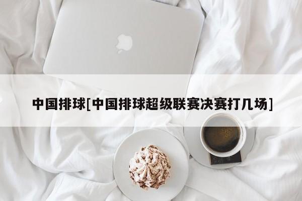 中国排球[中国排球超级联赛决赛打几场]