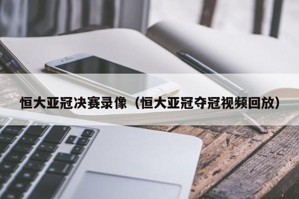 恒大亚冠决赛录像（恒大亚冠夺冠视频回放）
