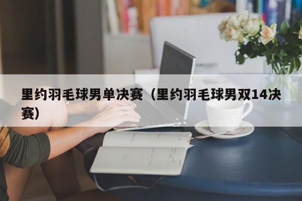 里约羽毛球男单决赛（里约羽毛球男双14决赛）