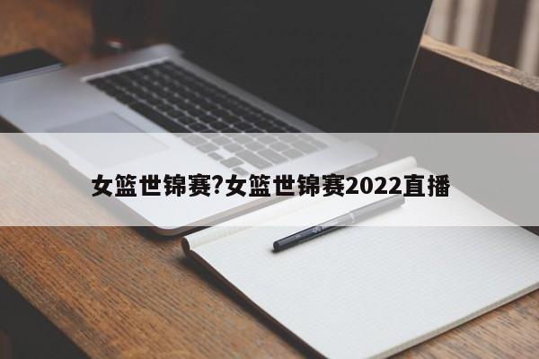 女篮世锦赛?女篮世锦赛2022直播