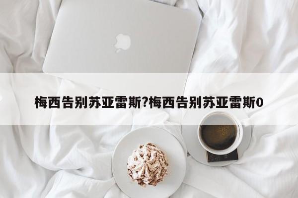 梅西告别苏亚雷斯?梅西告别苏亚雷斯0