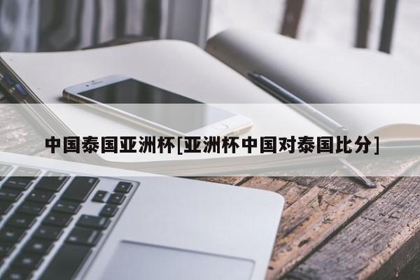 中国泰国亚洲杯[亚洲杯中国对泰国比分]
