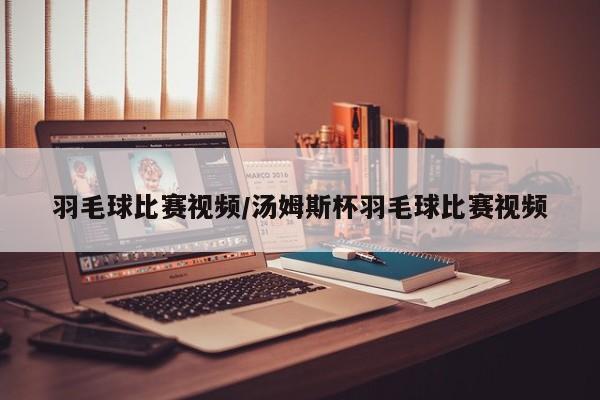 羽毛球比赛视频/汤姆斯杯羽毛球比赛视频