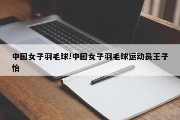 中国女子羽毛球!中国女子羽毛球运动员王子怡