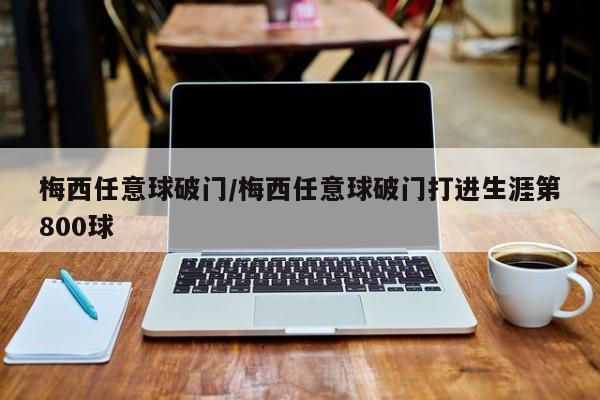 梅西任意球破门/梅西任意球破门打进生涯第800球