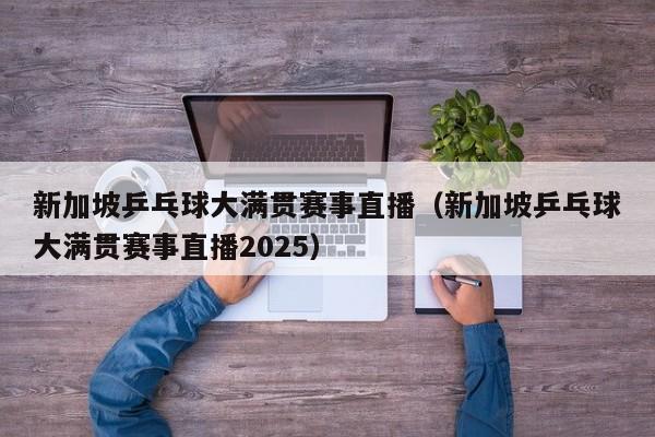 新加坡乒乓球大满贯赛事直播(新加坡乒乓球大满贯赛事直播2025)