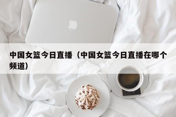 详细阅读:中国女篮今日直播(中国女篮今日直播在哪个频道) 中国女篮今日直播(中国女篮今日直播在哪个频道)