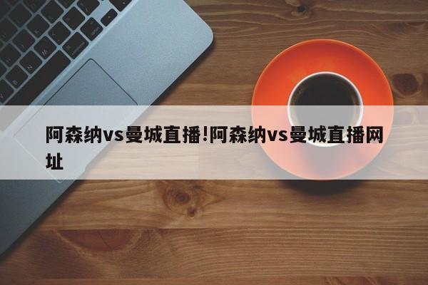 阿森纳vs曼城直播!阿森纳vs曼城直播网址