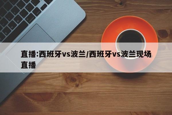 直播:西班牙vs波兰/西班牙vs波兰现场直播