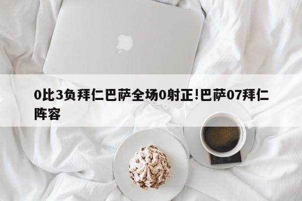 0比3负拜仁巴萨全场0射正!巴萨07拜仁阵容