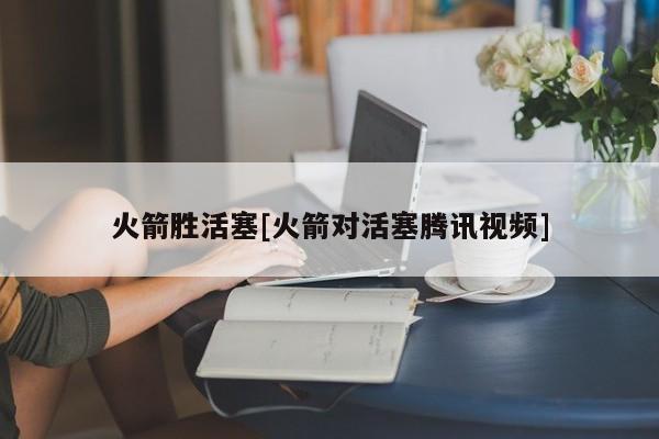 火箭胜活塞[火箭对活塞腾讯视频]