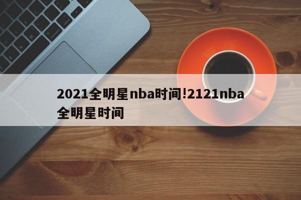 2021全明星nba时间!2121nba全明星时间