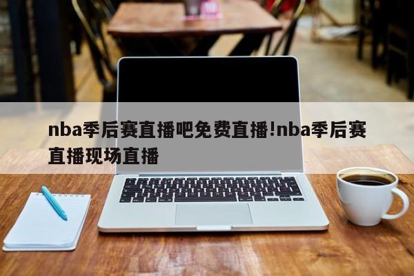 nba季后赛直播吧免费直播!nba季后赛直播现场直播