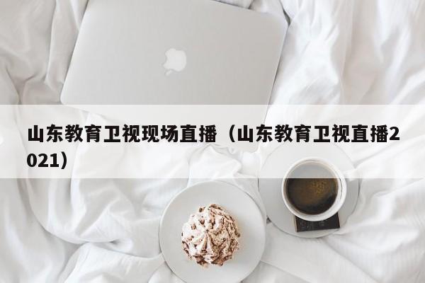 山东教育卫视现场直播(山东教育卫视直播2021)