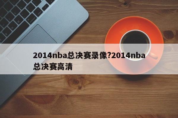 详细阅读:2014nba总决赛录像?2014nba总决赛高清 2014nba总决赛录像?2014nba总决赛高清