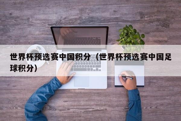 世界杯预选赛中国积分(世界杯预选赛中国足球积分)