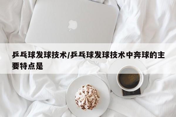 乒乓球发球技术/乒乓球发球技术中奔球的主要特点是