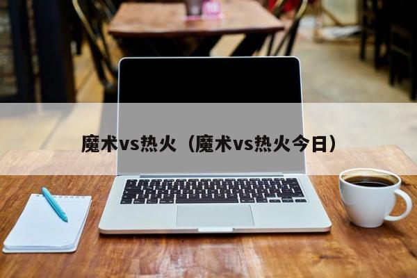 详细阅读:魔术vs热火(魔术vs热火今日) 魔术vs热火(魔术vs热火今日)