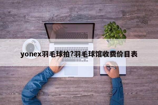 yonex羽毛球拍?羽毛球馆收费价目表
