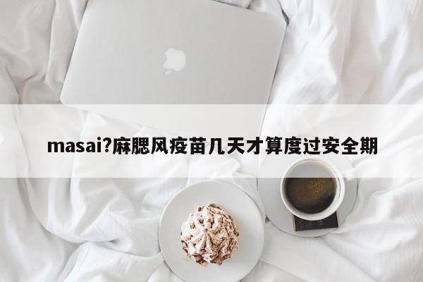 masai?麻腮风疫苗几天才算度过安全期