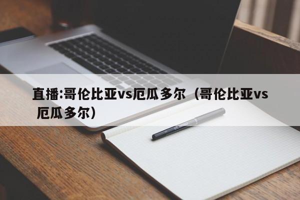 直播:哥伦比亚vs厄瓜多尔(哥伦比亚vs 厄瓜多尔)