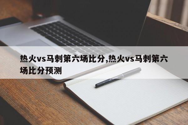 详细阅读:热火vs马刺第六场比分,热火vs马刺第六场比分预测 热火vs马刺第六场比分,热火vs马刺第六场比分预测