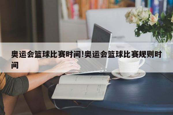 详细阅读:奥运会篮球比赛时间!奥运会篮球比赛规则时间 奥运会篮球比赛时间!奥运会篮球比赛规则时间