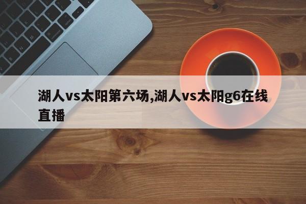 详细阅读:湖人vs太阳第六场,湖人vs太阳g6在线直播 湖人vs太阳第六场,湖人vs太阳g6在线直播