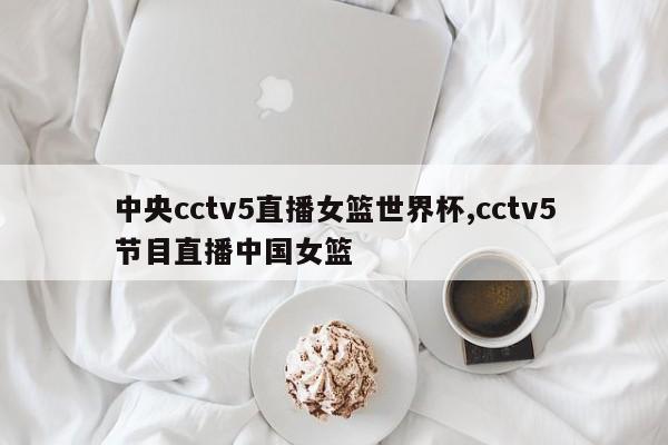 中央cctv5直播女篮世界杯,cctv5节目直播中国女篮