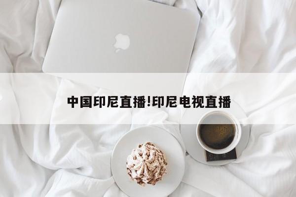 中国印尼直播!印尼电视直播