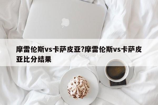 摩雷伦斯vs卡萨皮亚?摩雷伦斯vs卡萨皮亚比分结果
